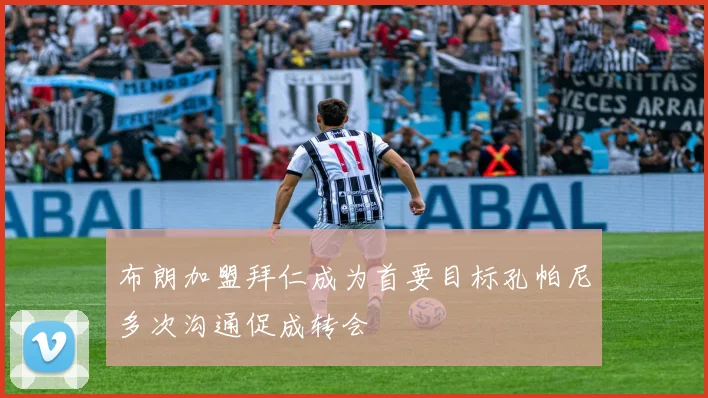 布朗加盟拜仁成为首要目标孔帕尼多次沟通促成转会