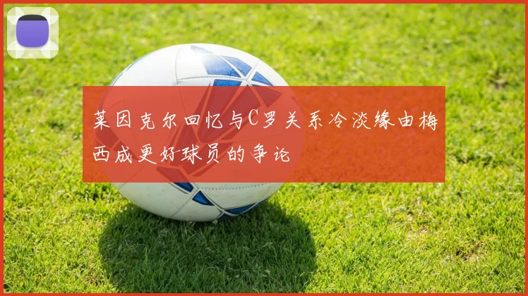 莱因克尔回忆与C罗关系冷淡缘由梅西成更好球员的争论