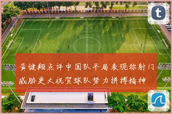 黄健翔点评中国队平局表现称射门威胁更大祝贺球队努力拼搏精神