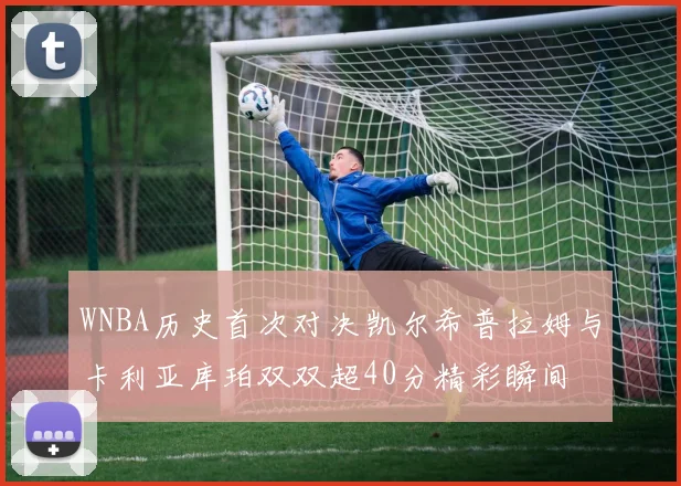 WNBA历史首次对决凯尔希普拉姆与卡利亚库珀双双超40分精彩瞬间