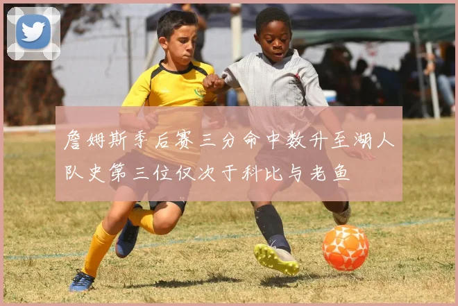 詹姆斯季后赛三分命中数升至湖人队史第三位仅次于科比与老鱼