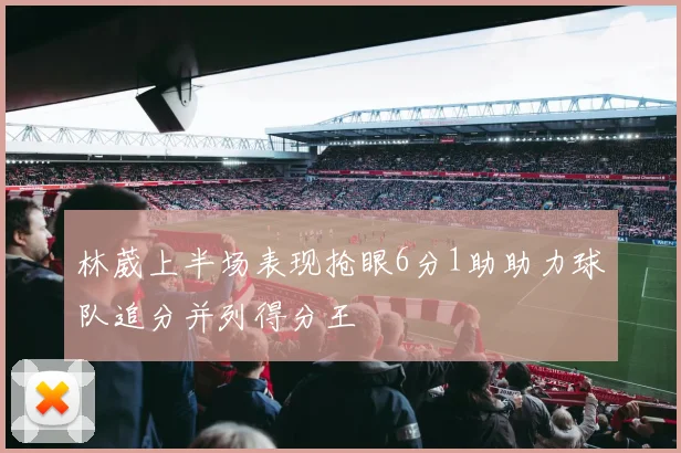 林葳上半场表现抢眼6分1助助力球队追分并列得分王