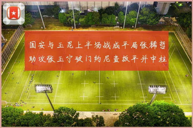 国安与玉昆上半场战成平局张稀哲助攻张玉宁破门约尼查扳平并中柱