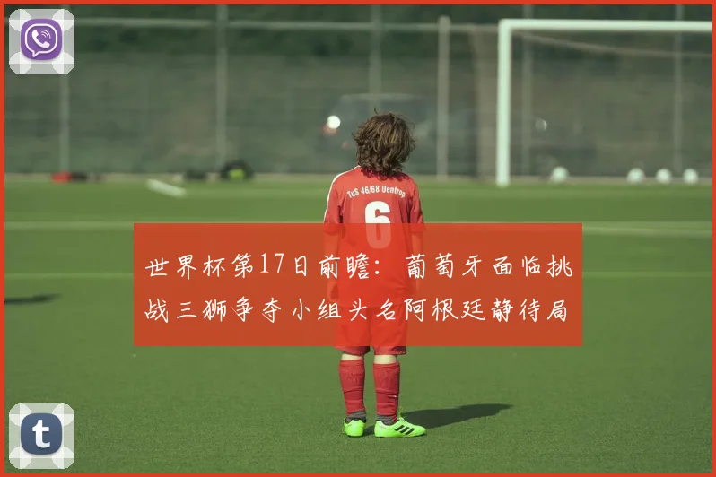 世界杯第17日前瞻：葡萄牙面临挑战三狮争夺小组头名阿根廷静待局势变化