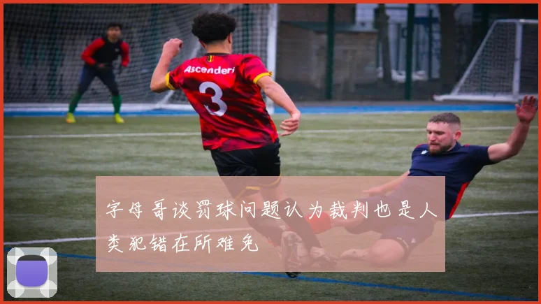 字母哥谈罚球问题认为裁判也是人类犯错在所难免