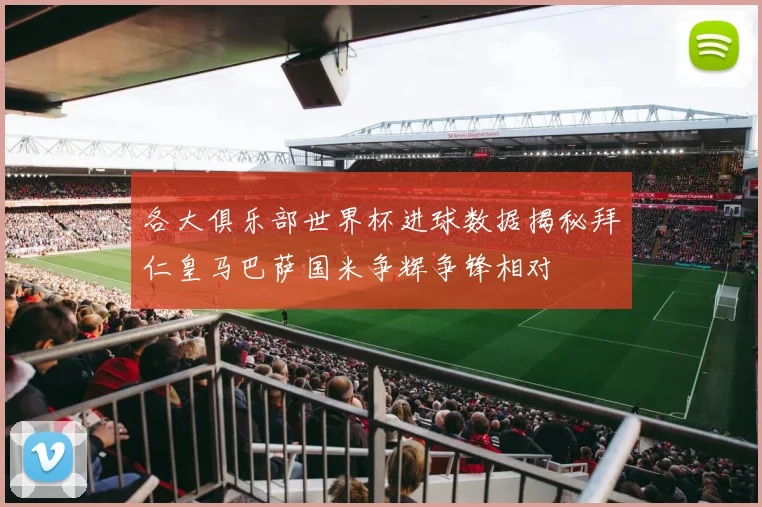 各大俱乐部世界杯进球数据揭秘拜仁皇马巴萨国米争辉争锋相对