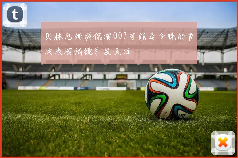 贝林厄姆调侃演007可能是今晚的首次表演试镜引发关注