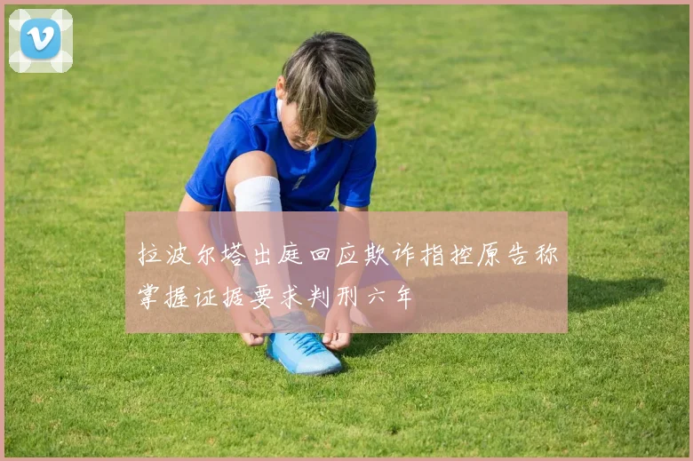 拉波尔塔出庭回应欺诈指控原告称掌握证据要求判刑六年