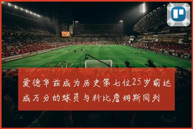 爱德华兹成为历史第七位25岁前达成万分的球员与科比詹姆斯同列