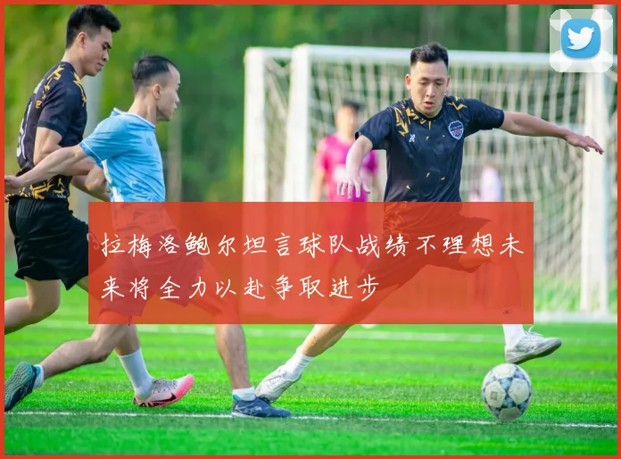 拉梅洛鲍尔坦言球队战绩不理想未来将全力以赴争取进步