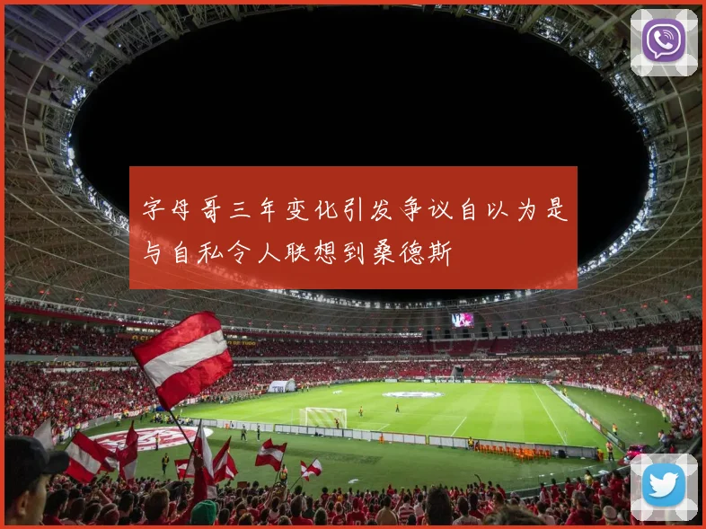 字母哥三年变化引发争议自以为是与自私令人联想到桑德斯