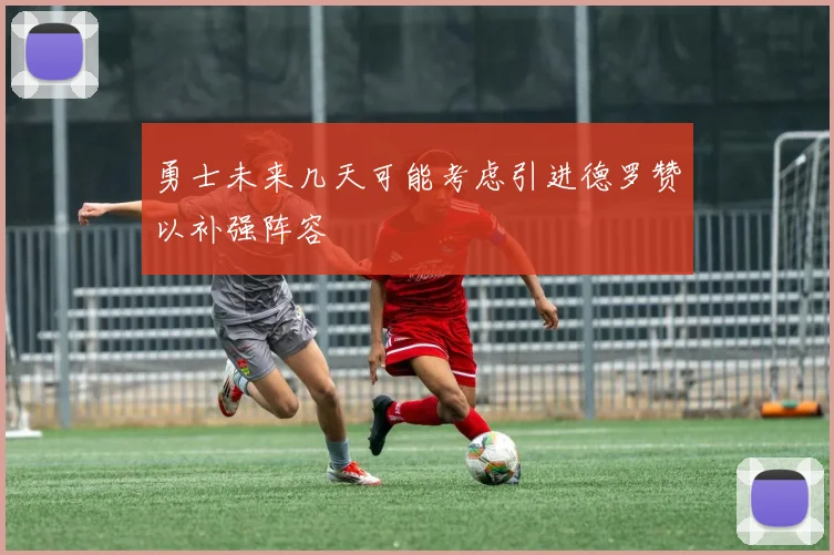 勇士未来几天可能考虑引进德罗赞以补强阵容