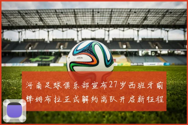 河南足球俱乐部宣布27岁西班牙前锋姆布拉正式解约离队开启新征程