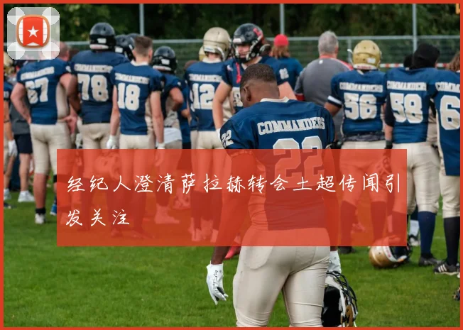 经纪人澄清萨拉赫转会土超传闻引发关注