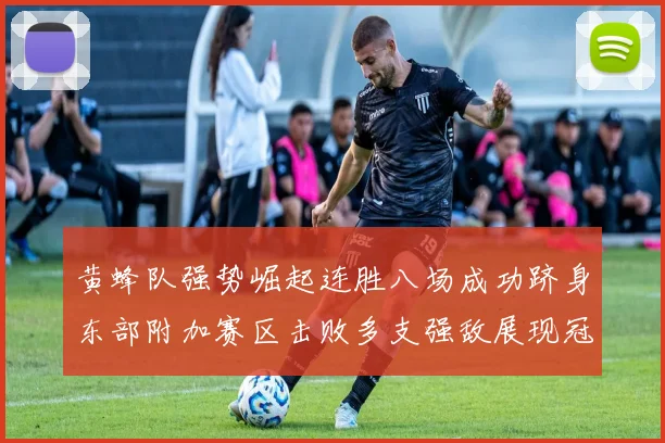 黄蜂队强势崛起连胜八场成功跻身东部附加赛区击败多支强敌展现冠军潜力