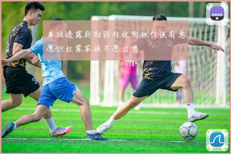 库班透露新财团对收购独行侠有意愿但杜蒙家族不愿出售