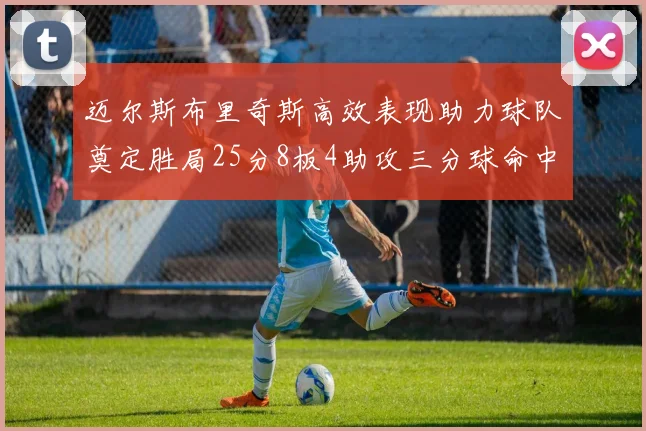 迈尔斯布里奇斯高效表现助力球队奠定胜局25分8板4助攻三分球命中率惊人