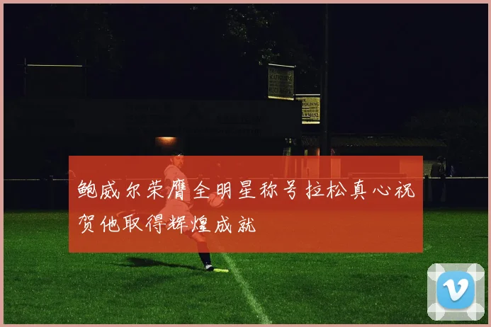 鲍威尔荣膺全明星称号拉松真心祝贺他取得辉煌成就