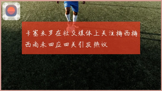卡塞米罗在社交媒体上关注梅西梅西尚未回应回关引发热议