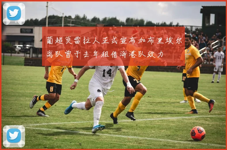 葡超莫雷拉人正式宣布加布里埃尔离队曾于去年租借海港队效力