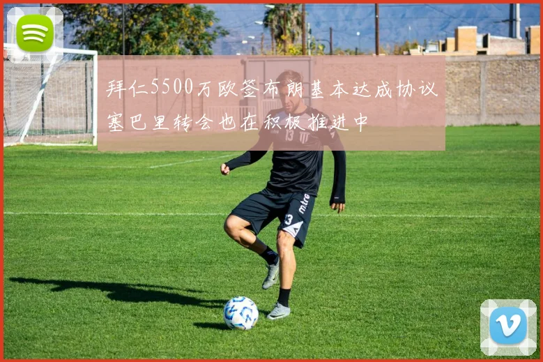 拜仁5500万欧签布朗基本达成协议塞巴里转会也在积极推进中